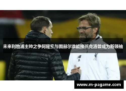 未来利物浦主帅之争阿隆索与图赫尔谁能接班克洛普成为新领袖