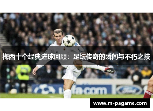 梅西十个经典进球回顾：足坛传奇的瞬间与不朽之技