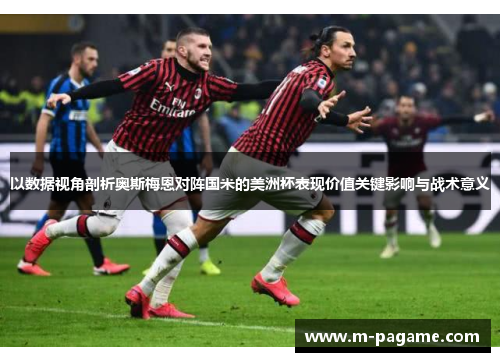 以数据视角剖析奥斯梅恩对阵国米的美洲杯表现价值关键影响与战术意义