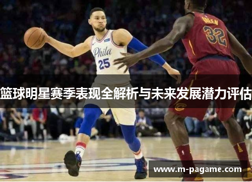 篮球明星赛季表现全解析与未来发展潜力评估