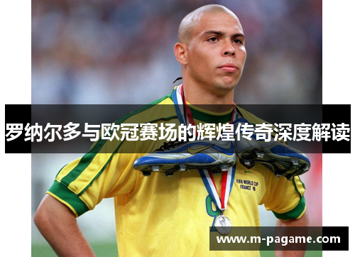 罗纳尔多与欧冠赛场的辉煌传奇深度解读