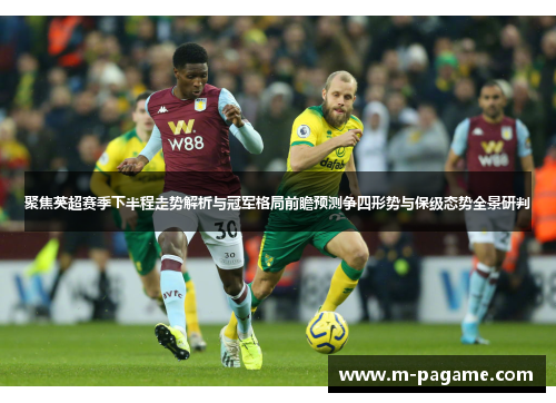 聚焦英超赛季下半程走势解析与冠军格局前瞻预测争四形势与保级态势全景研判
