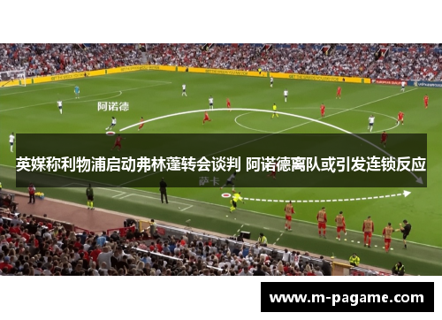 英媒称利物浦启动弗林蓬转会谈判 阿诺德离队或引发连锁反应