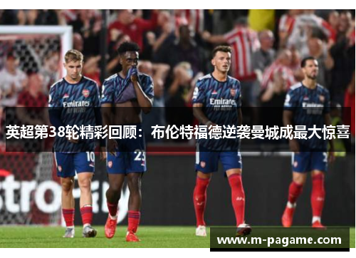 英超第38轮精彩回顾：布伦特福德逆袭曼城成最大惊喜