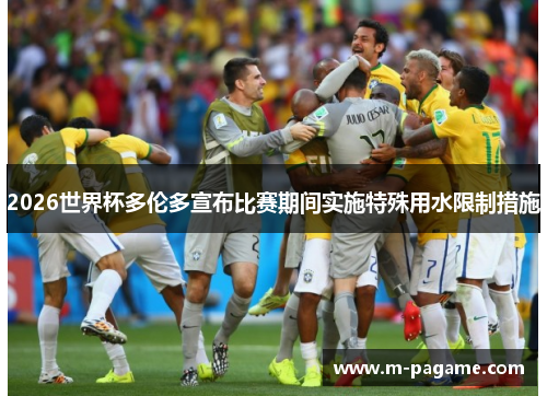 2026世界杯多伦多宣布比赛期间实施特殊用水限制措施