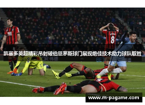 凯塞多英超精彩吊射破伯恩茅斯球门展现绝佳技术助力球队取胜