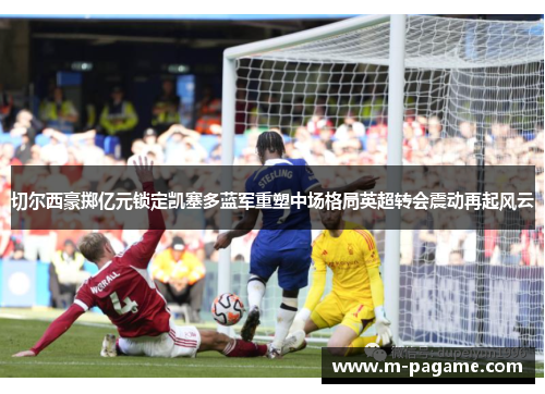 切尔西豪掷亿元锁定凯塞多蓝军重塑中场格局英超转会震动再起风云