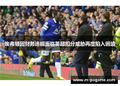 埃弗顿因财务违规面临英超扣分威胁再度陷入困境