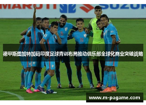 德甲斯图加特加码印度足球青训布局推动俱乐部全球化商业突破战略