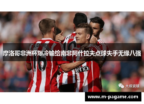 摩洛哥非洲杯爆冷输给南非阿什拉夫点球失手无缘八强