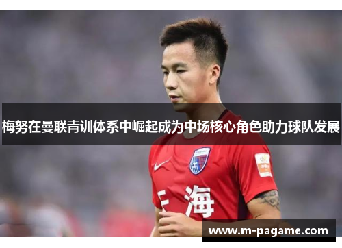 梅努在曼联青训体系中崛起成为中场核心角色助力球队发展