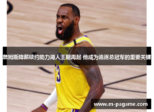 詹姆斯降薪续约助力湖人王朝再起 他成为追逐总冠军的重要关键