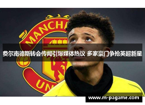 费尔南德斯转会传闻引爆媒体热议 多家豪门争抢英超新星