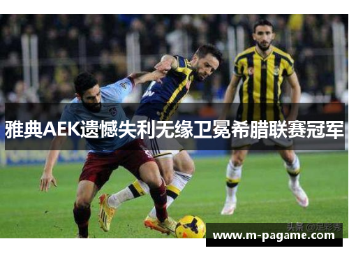 雅典AEK遗憾失利无缘卫冕希腊联赛冠军