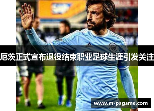 厄茨正式宣布退役结束职业足球生涯引发关注