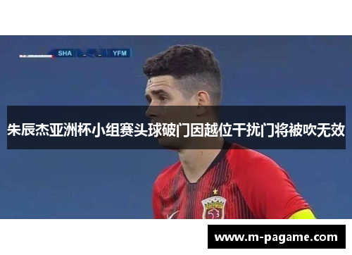 朱辰杰亚洲杯小组赛头球破门因越位干扰门将被吹无效