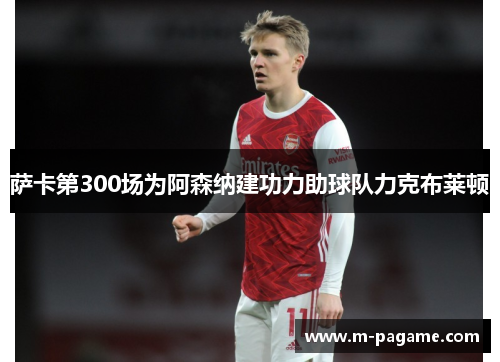 萨卡第300场为阿森纳建功力助球队力克布莱顿