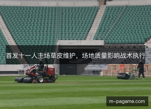 首发十一人主场草皮维护，场地质量影响战术执行
